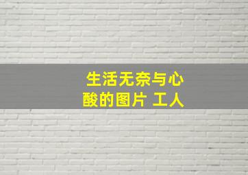 生活无奈与心酸的图片 工人